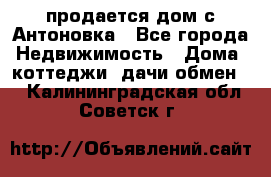 продается дом с Антоновка - Все города Недвижимость » Дома, коттеджи, дачи обмен   . Калининградская обл.,Советск г.